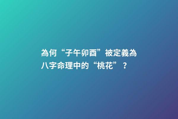 為何“子午卯酉”被定義為八字命理中的“桃花”？